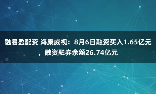 融易盈配资 海康威视：8月6日融资买入1.65亿元，融资融券余额26.74亿元