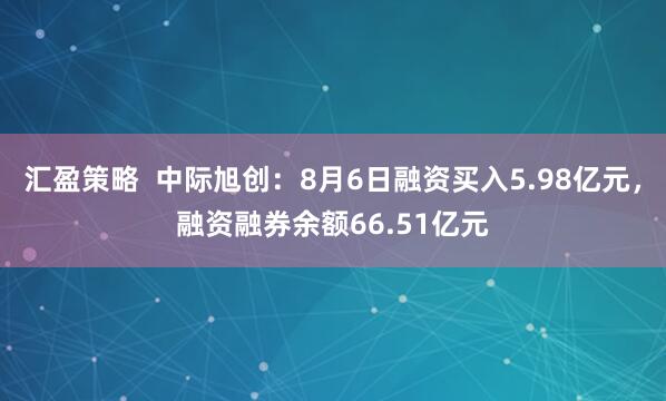汇盈策略  中际旭创：8月6日融资买入5.98亿元，融资融券余额66.51亿元