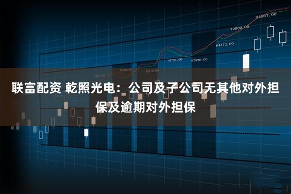 联富配资 乾照光电：公司及子公司无其他对外担保及逾期对外担保