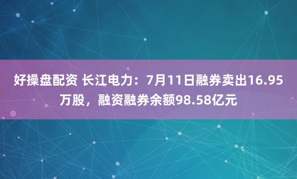 好操盘配资 长江电力：7月11日融券卖出16.95万股，融资融券余额98.58亿元