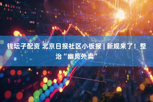 钱坛子配资 北京日报社区小板报 | 新规来了！整治“幽灵外卖”